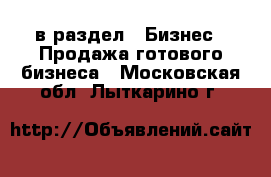  в раздел : Бизнес » Продажа готового бизнеса . Московская обл.,Лыткарино г.